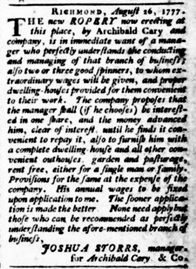 The 29 August 1777 Virginia Gazette announces the opening of a new ropery in Richmond.  The accommodations offered to the manager and his family indicate the importance of the position as well as the product.